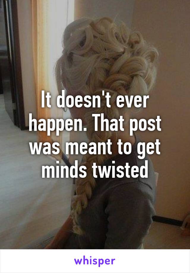 It doesn't ever happen. That post was meant to get minds twisted