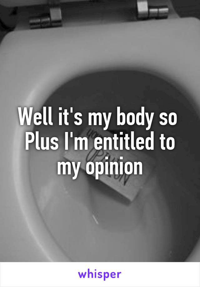 Well it's my body so 
Plus I'm entitled to my opinion