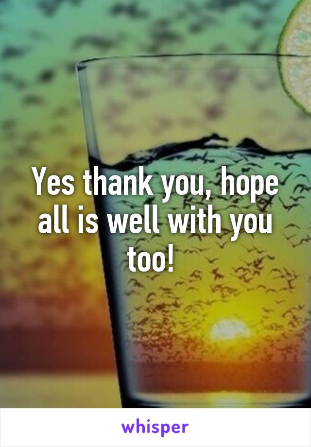Yes thank you, hope all is well with you too! 