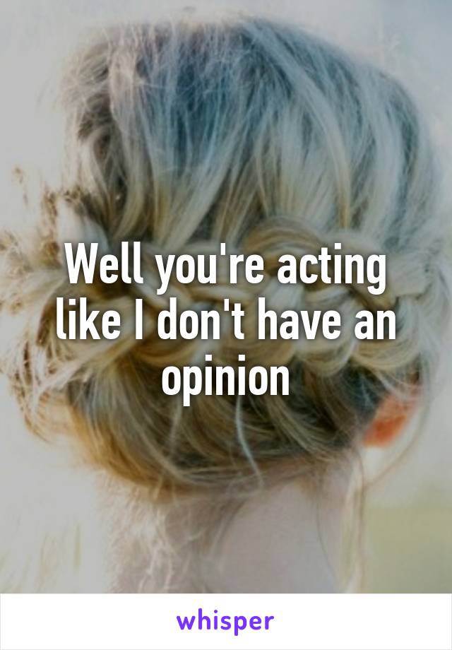 Well you're acting like I don't have an opinion