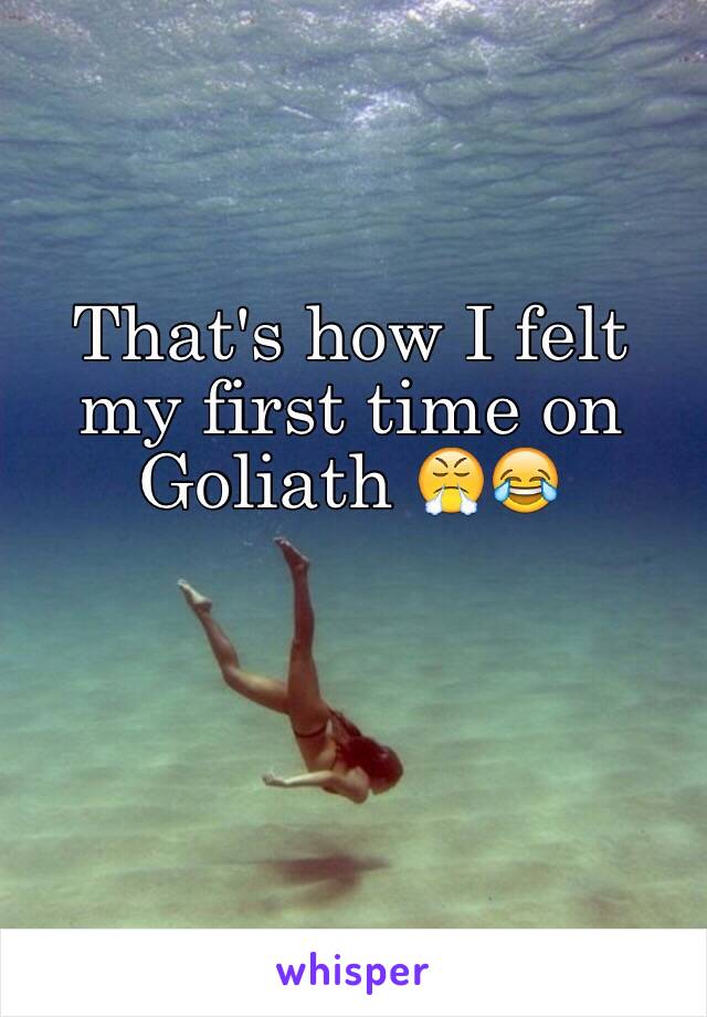 That's how I felt my first time on Goliath 😤😂