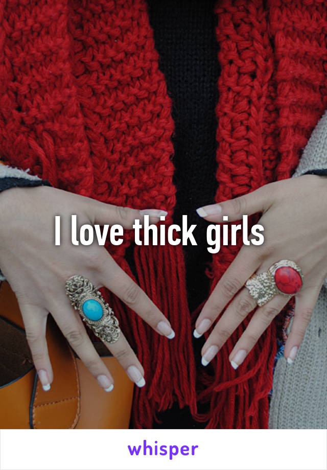 I love thick girls 