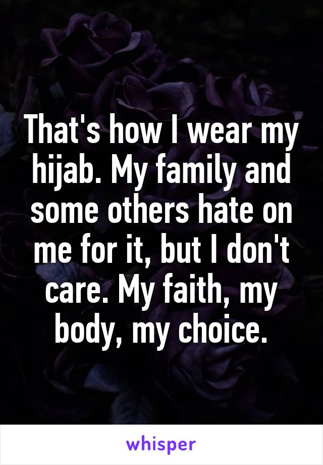 That's how I wear my hijab. My family and some others hate on me for it, but I don't care. My faith, my body, my choice.