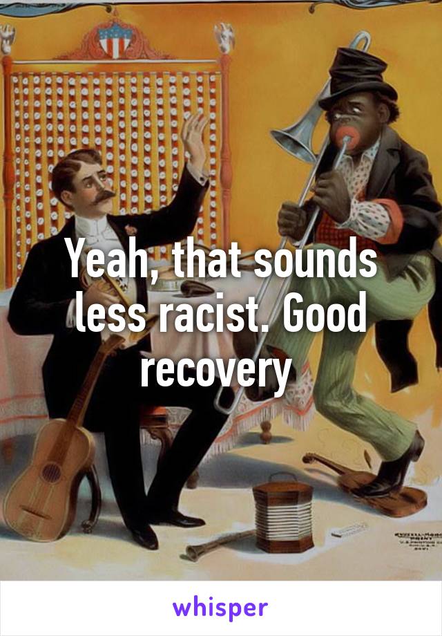 Yeah, that sounds less racist. Good recovery 