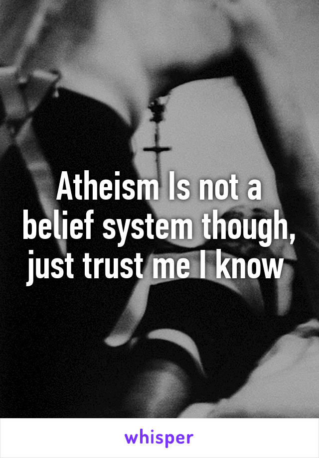 Atheism Is not a belief system though, just trust me I know 