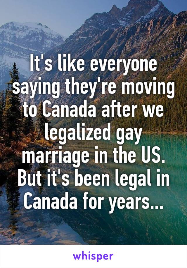 It's like everyone saying they're moving to Canada after we legalized gay marriage in the US. But it's been legal in Canada for years...