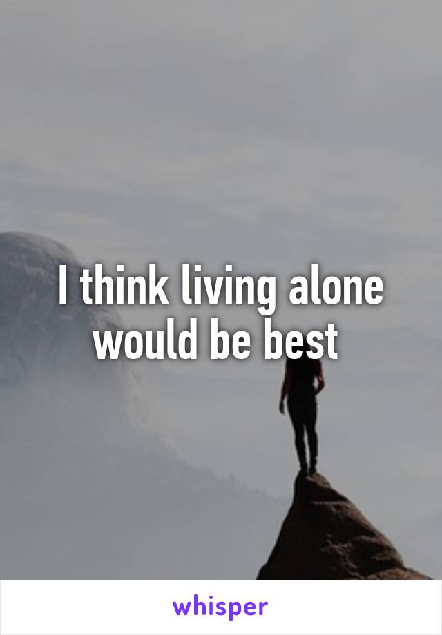 I think living alone would be best 