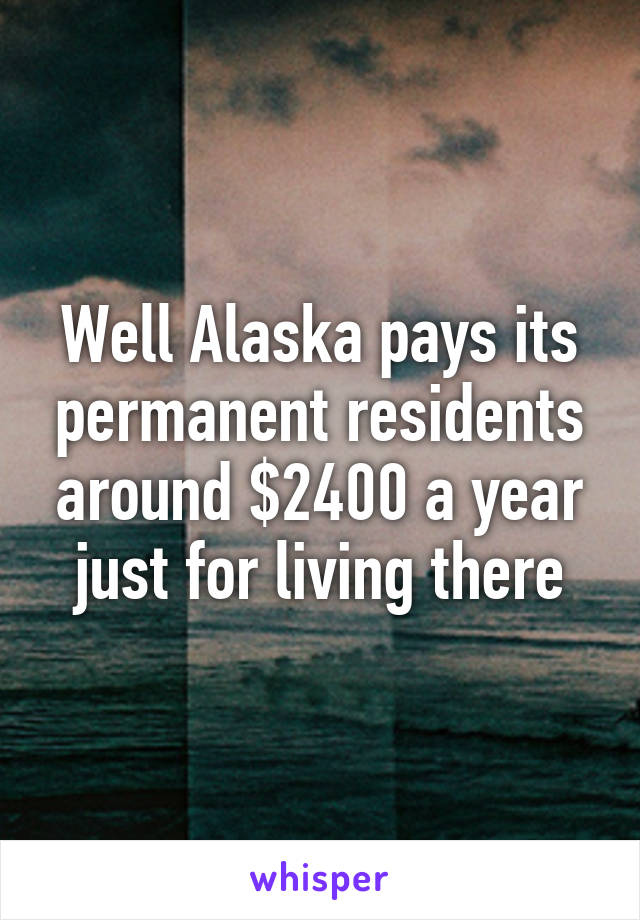 Well Alaska pays its permanent residents around $2400 a year just for living there