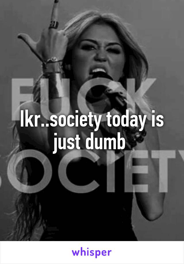 Ikr..society today is just dumb 