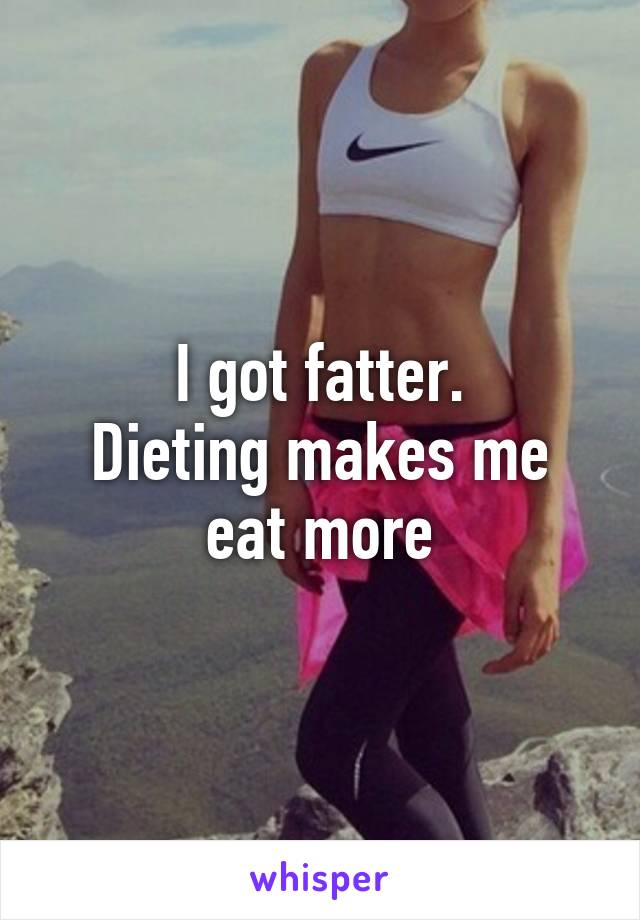 I got fatter.
Dieting makes me eat more