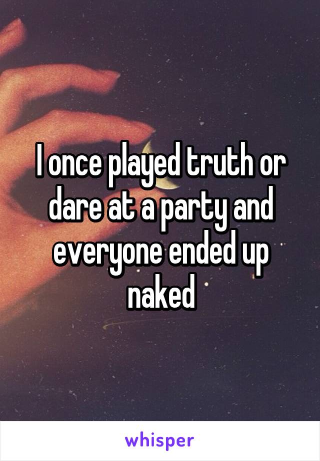 I once played truth or dare at a party and everyone ended up naked