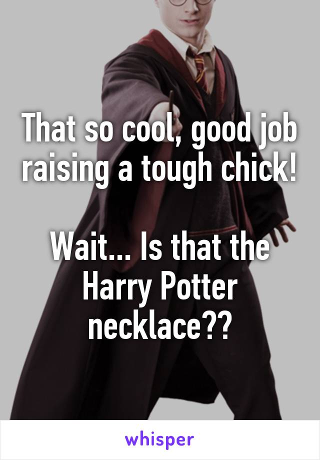 That so cool, good job raising a tough chick!

Wait... Is that the Harry Potter necklace??