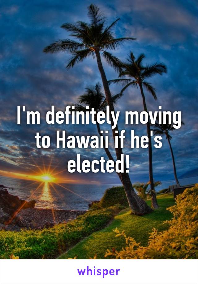 I'm definitely moving to Hawaii if he's elected!