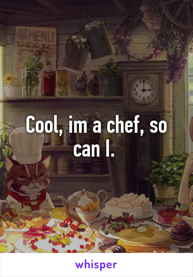 Cool, im a chef, so can I. 