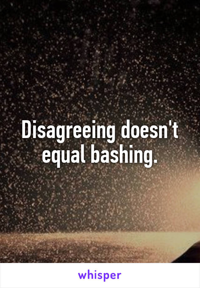 Disagreeing doesn't equal bashing.