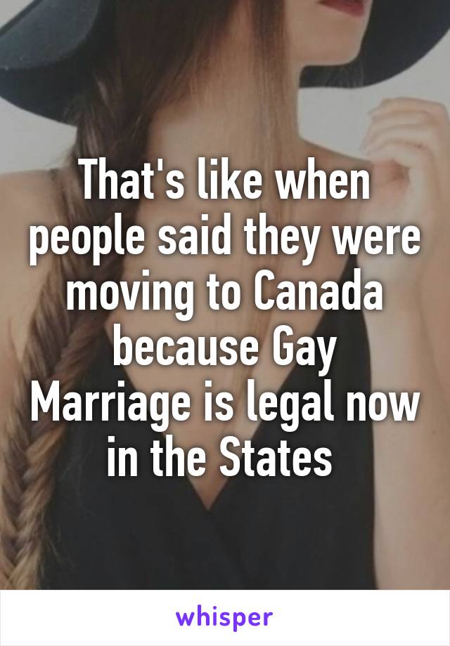 That's like when people said they were moving to Canada because Gay Marriage is legal now in the States 