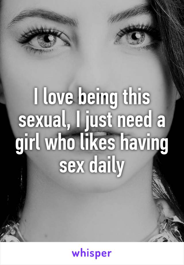 I love being this sexual, I just need a girl who likes having sex daily