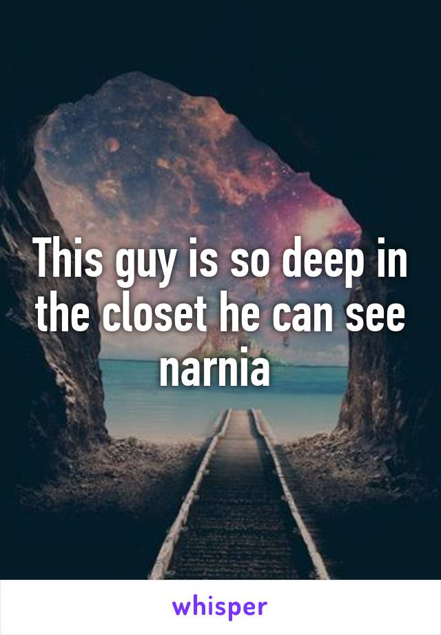 This guy is so deep in the closet he can see narnia 