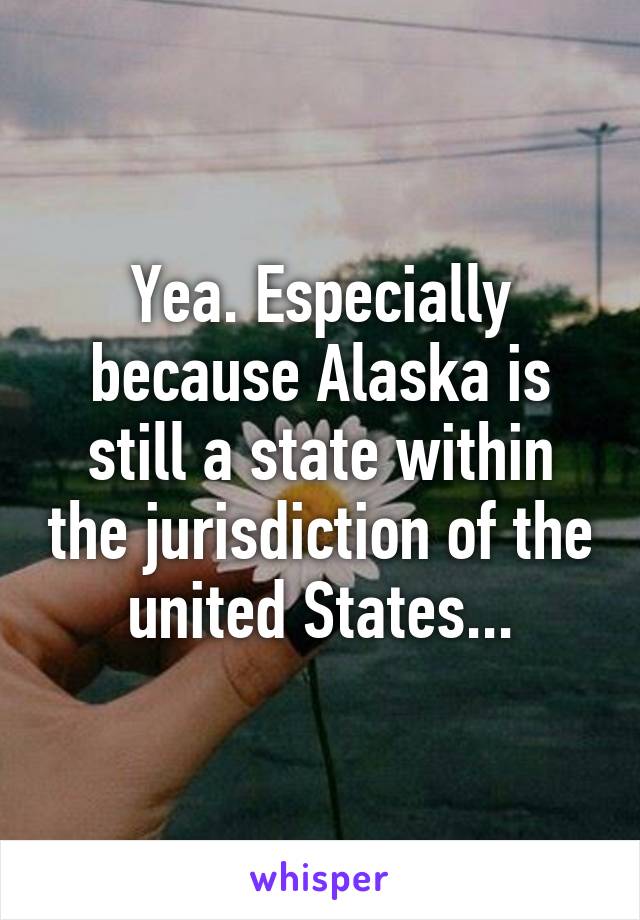 Yea. Especially because Alaska is still a state within the jurisdiction of the united States...