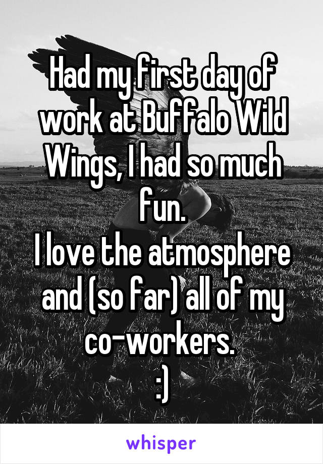 Had my first day of work at Buffalo Wild Wings, I had so much fun.
I love the atmosphere and (so far) all of my co-workers. 
:)