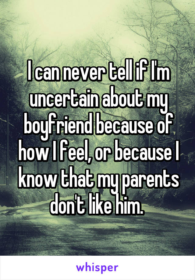 I can never tell if I'm uncertain about my boyfriend because of how I feel, or because I know that my parents don't like him. 