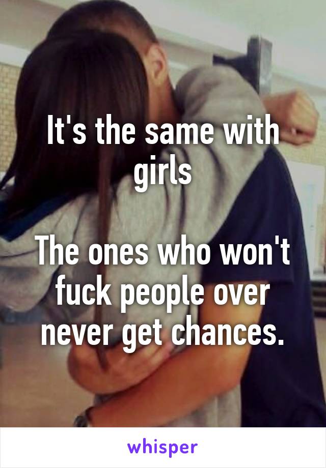 It's the same with girls

The ones who won't fuck people over never get chances.