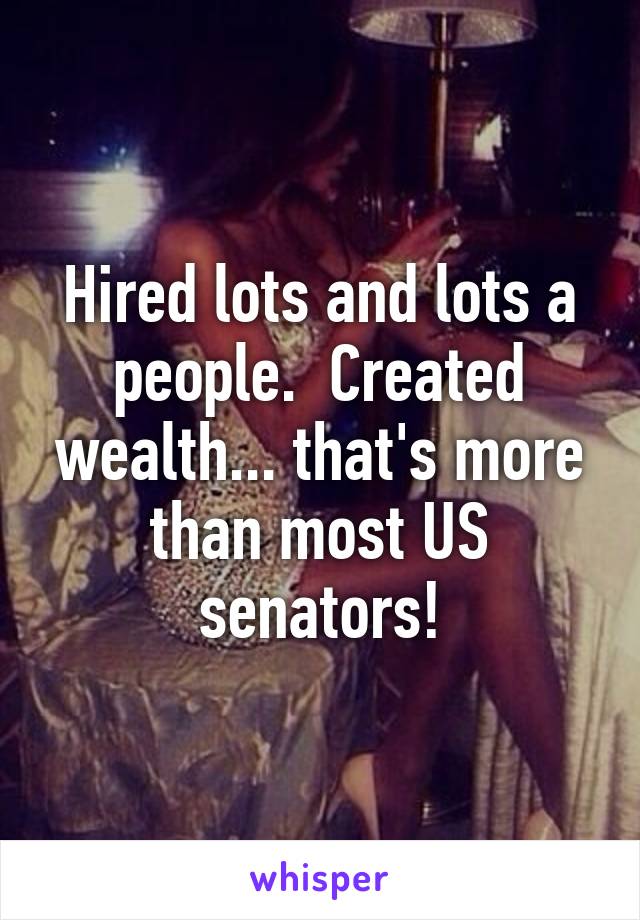 Hired lots and lots a people.  Created wealth... that's more than most US senators!