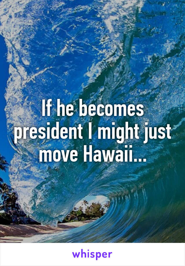 If he becomes president I might just move Hawaii...