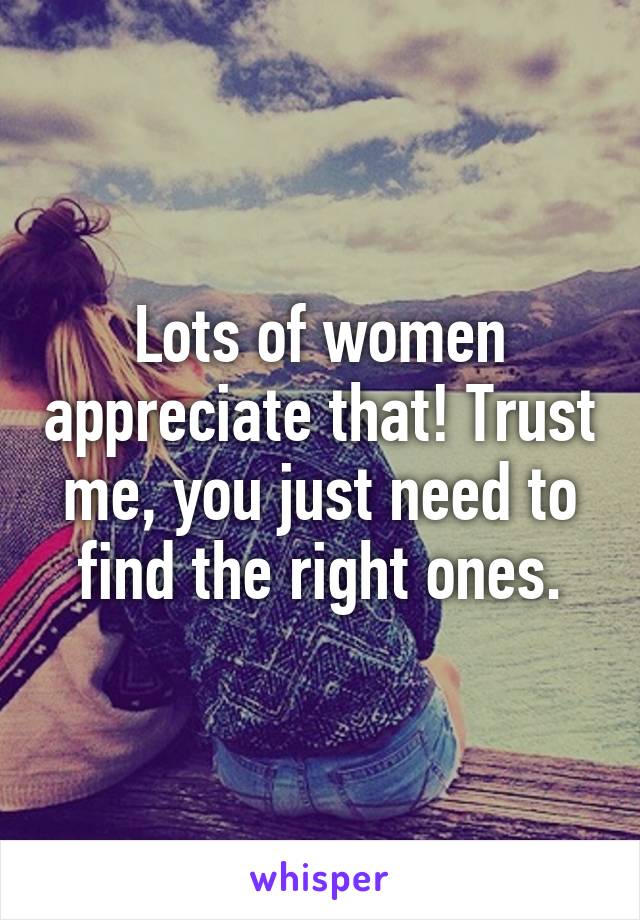 Lots of women appreciate that! Trust me, you just need to find the right ones.