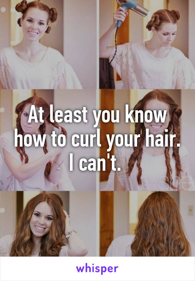 At least you know how to curl your hair. I can't. 
