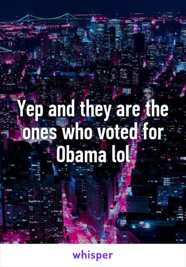 Yep and they are the ones who voted for Obama lol