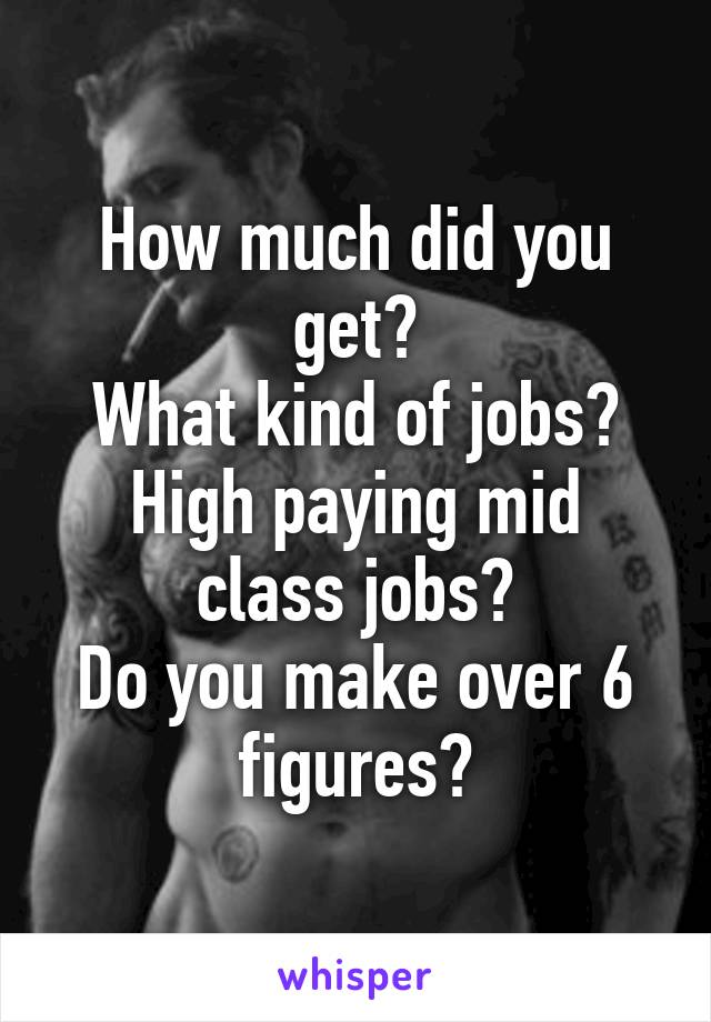 How much did you get?
What kind of jobs?
High paying mid class jobs?
Do you make over 6 figures?