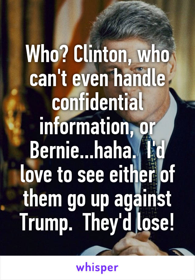 Who? Clinton, who can't even handle confidential information, or Bernie...haha.  I'd love to see either of them go up against Trump.  They'd lose!