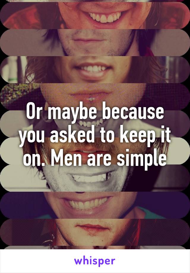 Or maybe because you asked to keep it on. Men are simple