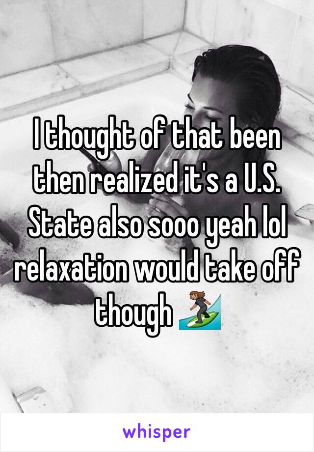 I thought of that been then realized it's a U.S. State also sooo yeah lol relaxation would take off though 🏄🏽