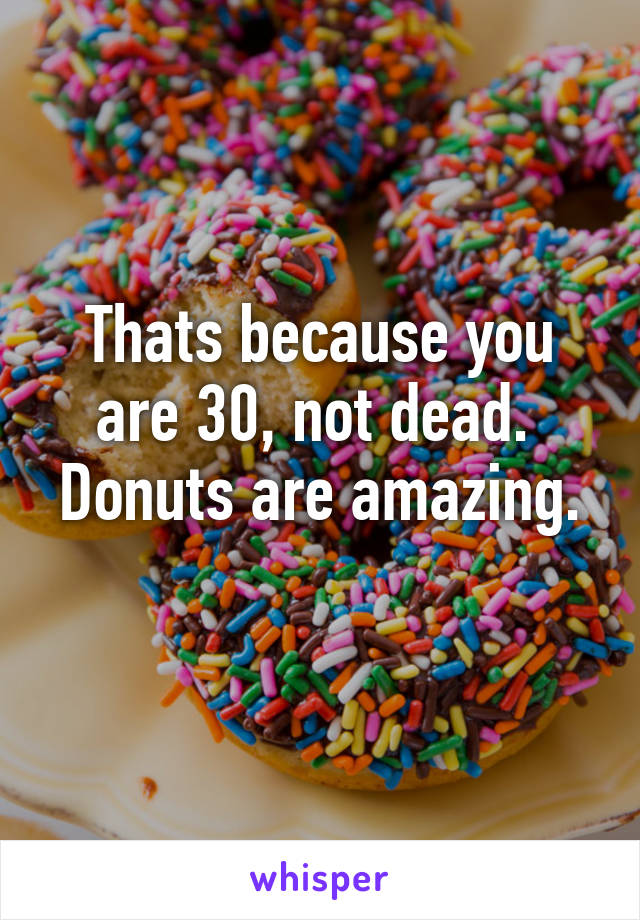 Thats because you are 30, not dead. 
Donuts are amazing. 