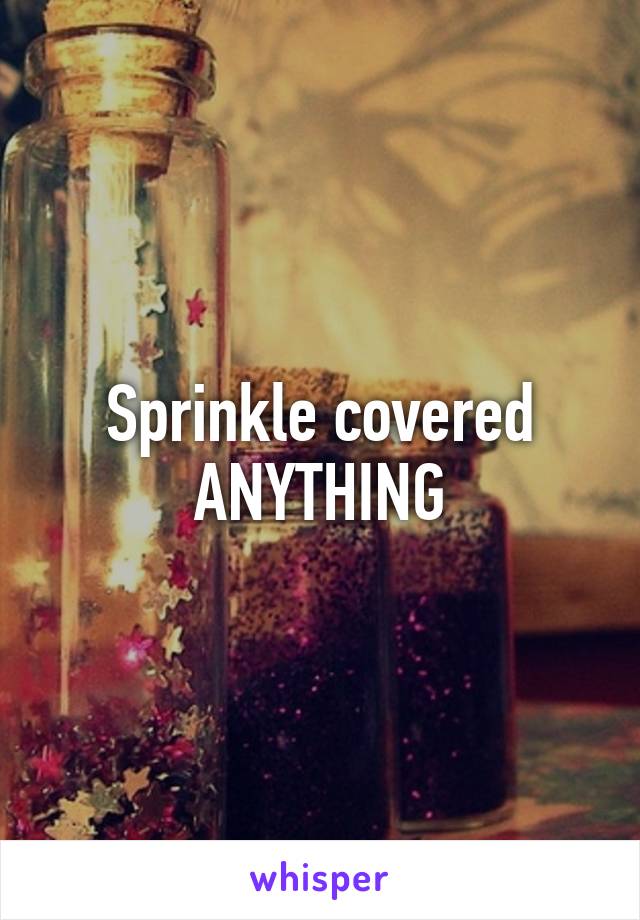 Sprinkle covered ANYTHING