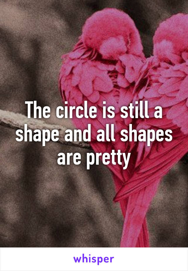 The circle is still a shape and all shapes are pretty