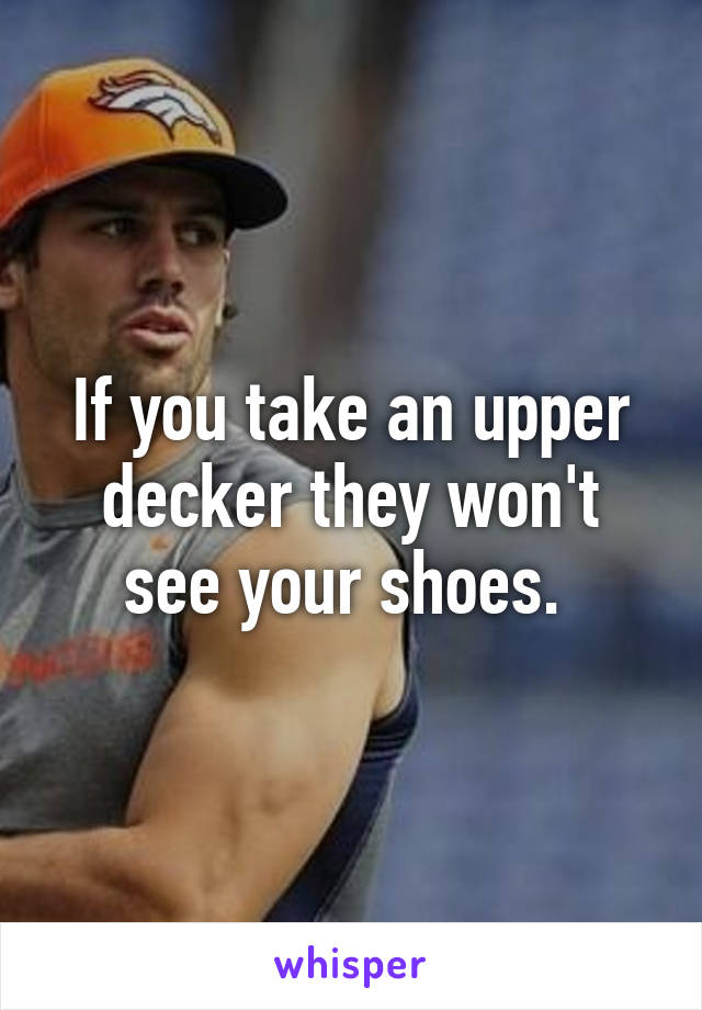 If you take an upper decker they won't see your shoes. 