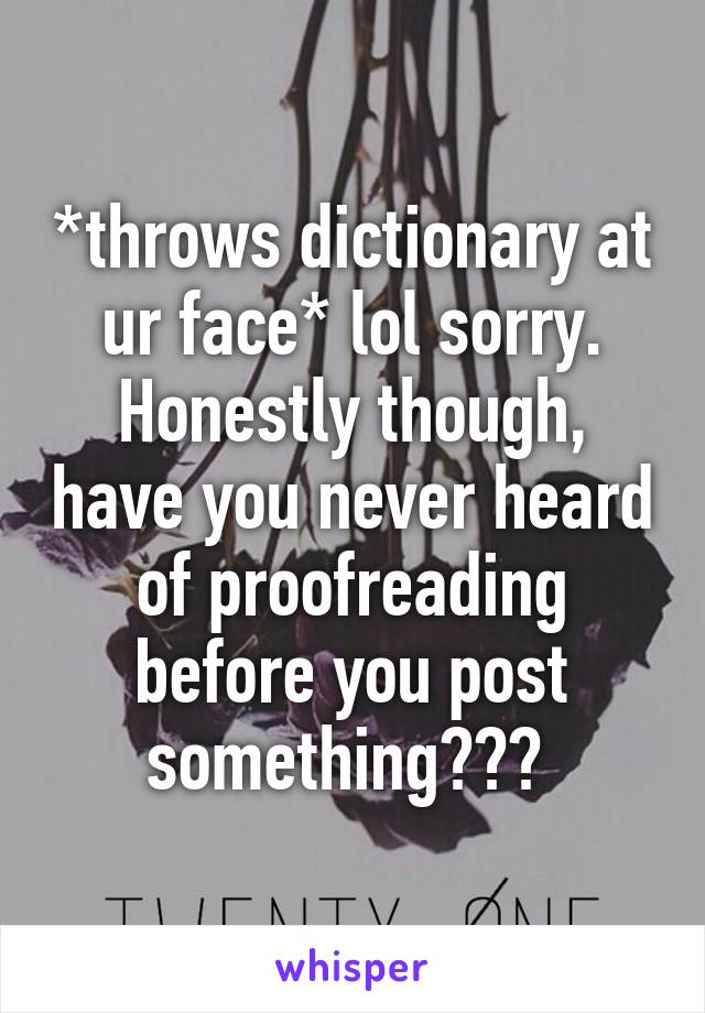 *throws dictionary at ur face* lol sorry. Honestly though, have you never heard of proofreading before you post something??? 