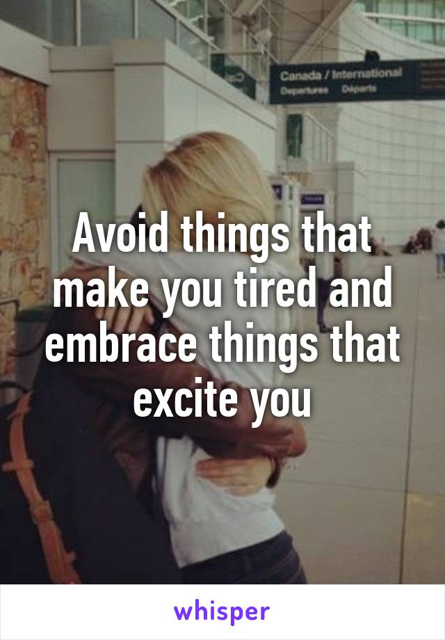 Avoid things that make you tired and embrace things that excite you