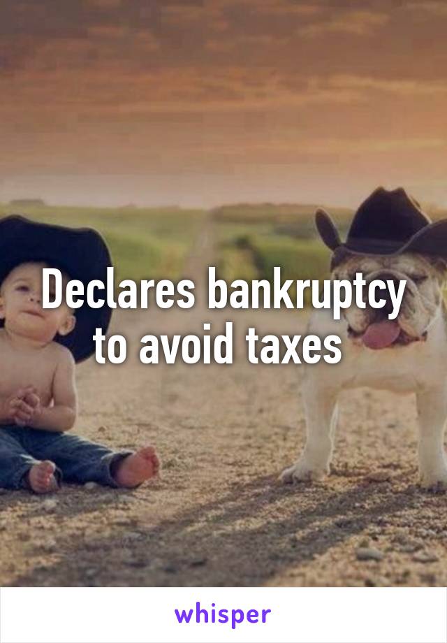 Declares bankruptcy to avoid taxes 