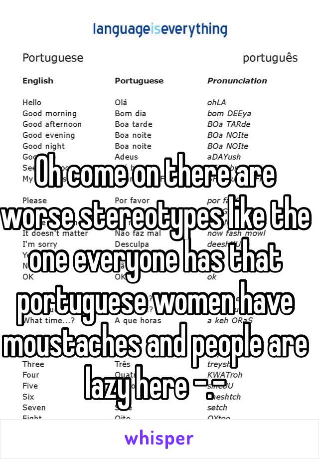 Oh come on there are worse stereotypes like the one everyone has that portuguese women have moustaches and people are lazy here -.-