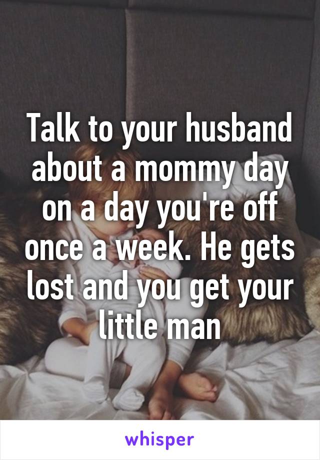 Talk to your husband about a mommy day on a day you're off once a week. He gets lost and you get your little man