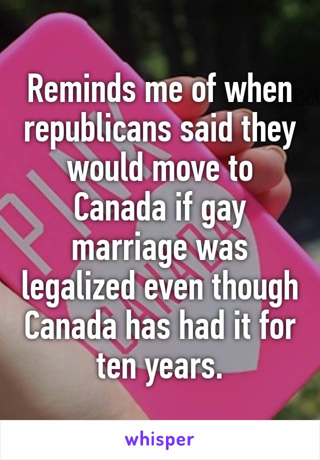 Reminds me of when republicans said they would move to Canada if gay marriage was legalized even though Canada has had it for ten years.