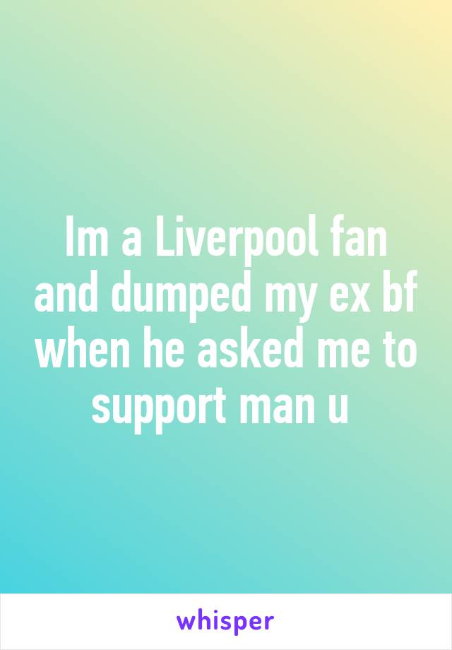 Im a Liverpool fan and dumped my ex bf when he asked me to support man u 