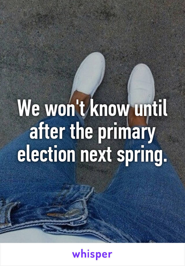 We won't know until after the primary election next spring.