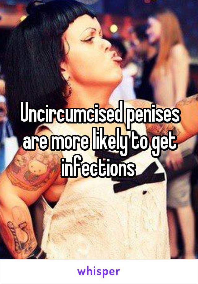 Uncircumcised penises are more likely to get infections 