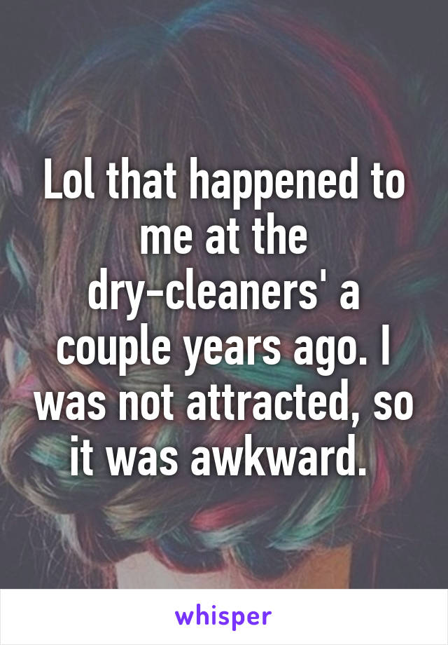 Lol that happened to me at the dry-cleaners' a couple years ago. I was not attracted, so it was awkward. 