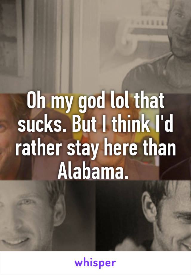 Oh my god lol that sucks. But I think I'd rather stay here than Alabama. 